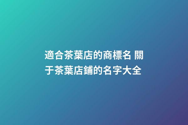 適合茶葉店的商標名 關于茶葉店鋪的名字大全-第1張-店鋪起名-玄機派